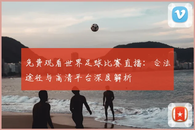 免费观看世界足球比赛直播:合法途径与高清平台深度解析