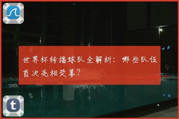 世界杯转播球队全解析：哪些队伍首次亮相荧幕？