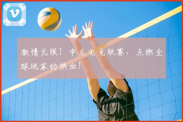 激情无限!中东电竞联赛,点燃全球玩家的热血!