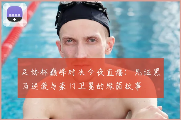 足协杯巅峰对决今夜直播：见证黑马逆袭与豪门卫冕的绿茵故事