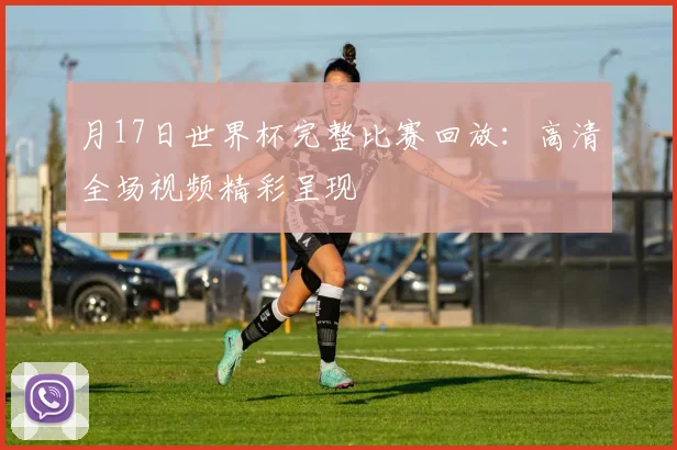 月17日世界杯完整比赛回放：高清全场视频精彩呈现