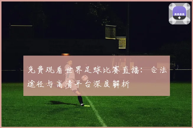 免费观看世界足球比赛直播：合法途径与高清平台深度解析