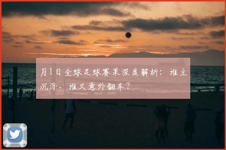 月1日全球足球赛果深度解析：谁主沉浮，谁又意外翻车？