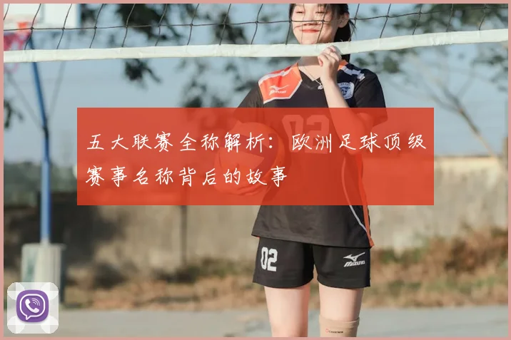 五大联赛全称解析:欧洲足球顶级赛事名称背后的故事