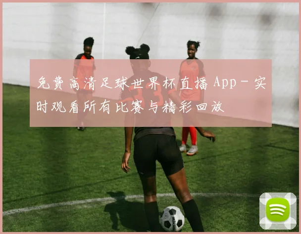 免费高清足球世界杯直播 App - 实时观看所有比赛与精彩回放