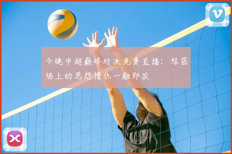 今晚中超巅峰对决免费直播：绿茵场上的恩怨情仇一触即发