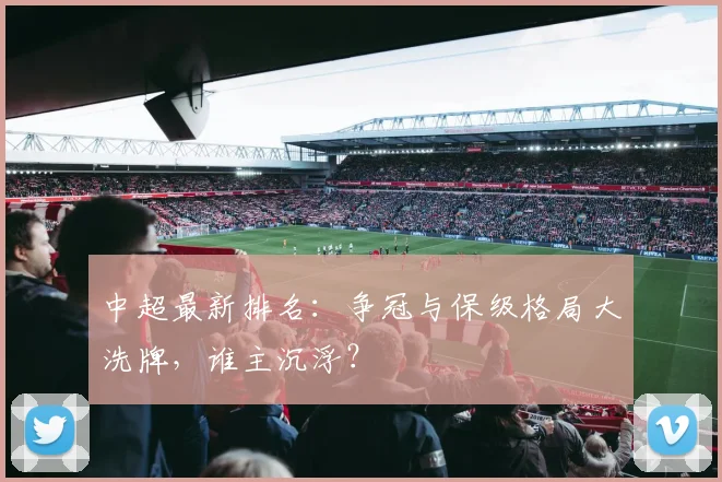 中超最新排名:争冠与保级格局大洗牌,谁主沉浮?