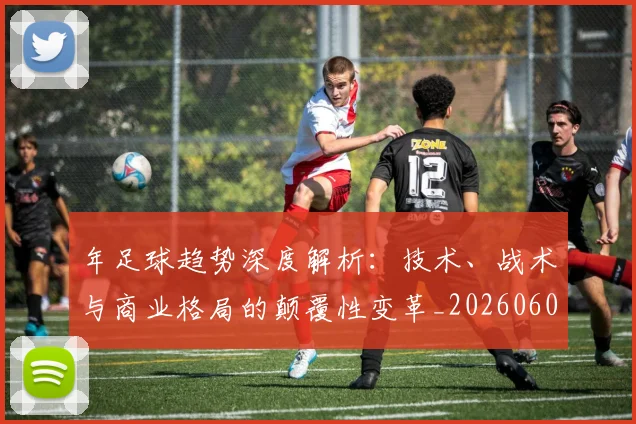 年足球趋势深度解析:技术、战术与商业格局的颠覆性变革_20260608020917