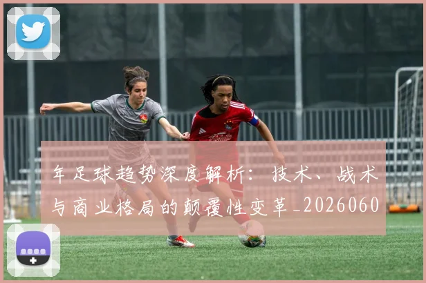 年足球趋势深度解析:技术、战术与商业格局的颠覆性变革_20260608020917