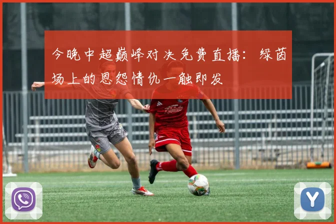 今晚中超巅峰对决免费直播：绿茵场上的恩怨情仇一触即发