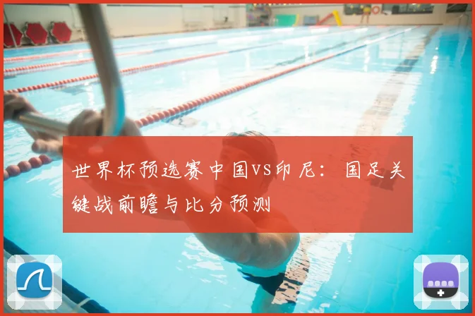 世界杯预选赛中国vs印尼：国足关键战前瞻与比分预测