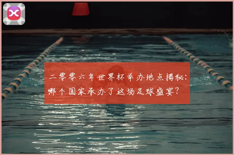 二零零六年世界杯举办地点揭秘：哪个国家承办了这场足球盛宴？
