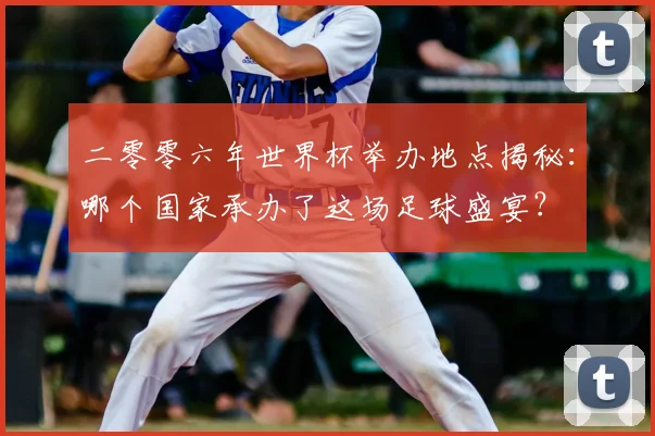二零零六年世界杯举办地点揭秘：哪个国家承办了这场足球盛宴？